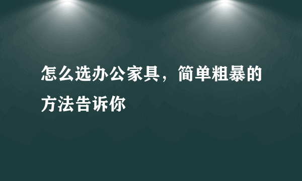 怎么选办公家具，简单粗暴的方法告诉你