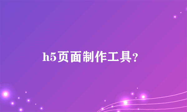 h5页面制作工具？