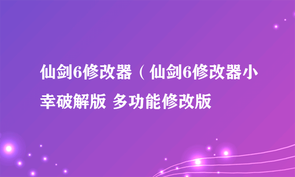 仙剑6修改器（仙剑6修改器小幸破解版 多功能修改版