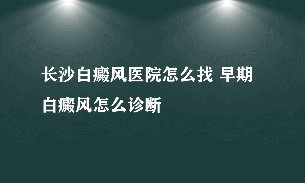 长沙白癜风医院怎么找 早期白癜风怎么诊断