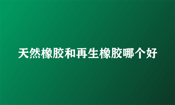 天然橡胶和再生橡胶哪个好