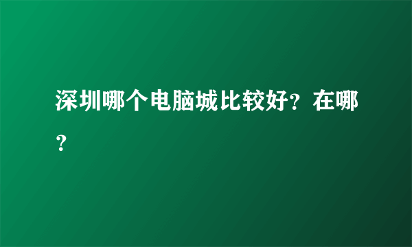 深圳哪个电脑城比较好？在哪？