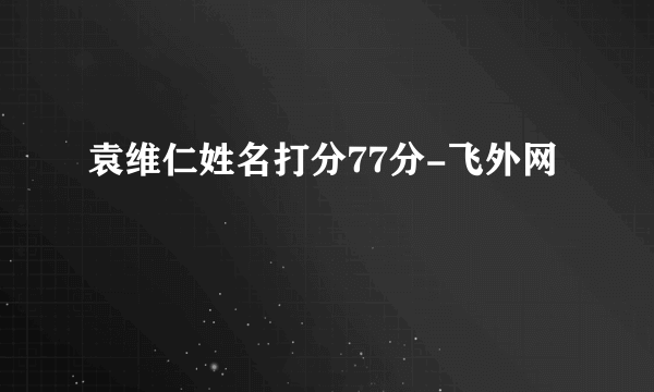 袁维仁姓名打分77分-飞外网