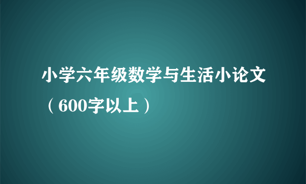 小学六年级数学与生活小论文（600字以上）