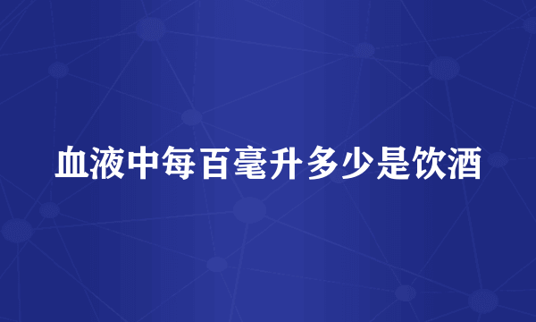 血液中每百毫升多少是饮酒