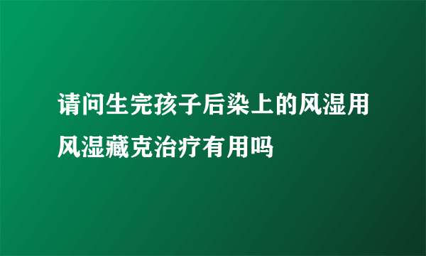 请问生完孩子后染上的风湿用风湿藏克治疗有用吗
