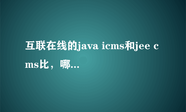 互联在线的java icms和jee cms比，哪个好一些？