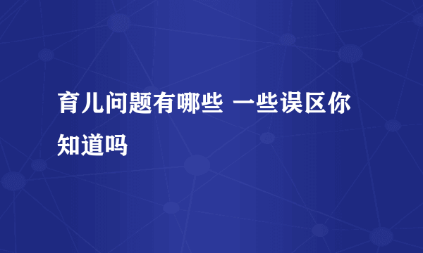 育儿问题有哪些 一些误区你知道吗