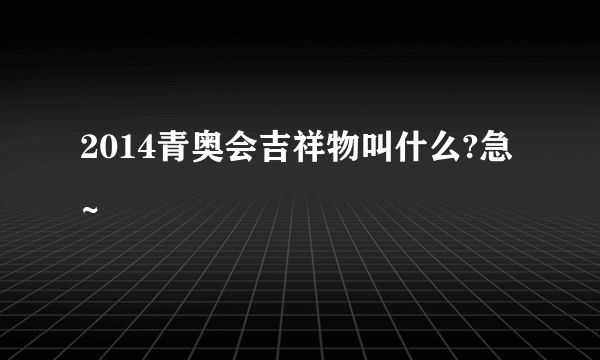 2014青奥会吉祥物叫什么?急~