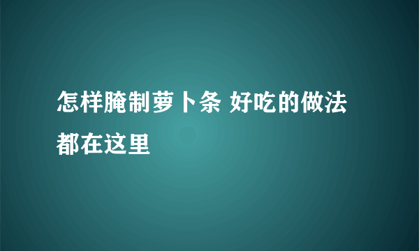 怎样腌制萝卜条 好吃的做法都在这里