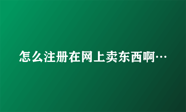 怎么注册在网上卖东西啊…