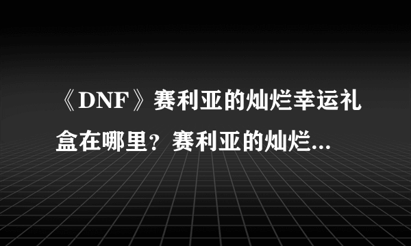 《DNF》赛利亚的灿烂幸运礼盒在哪里？赛利亚的灿烂幸运礼盒开启方法