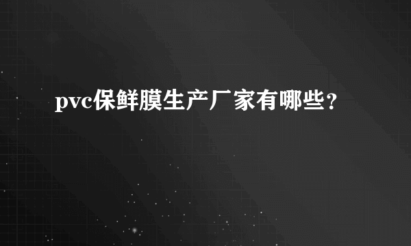 pvc保鲜膜生产厂家有哪些？