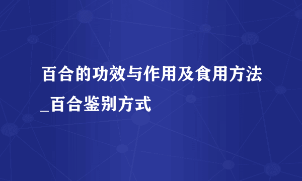 百合的功效与作用及食用方法_百合鉴别方式