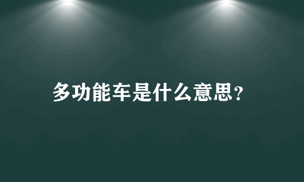 多功能车是什么意思？