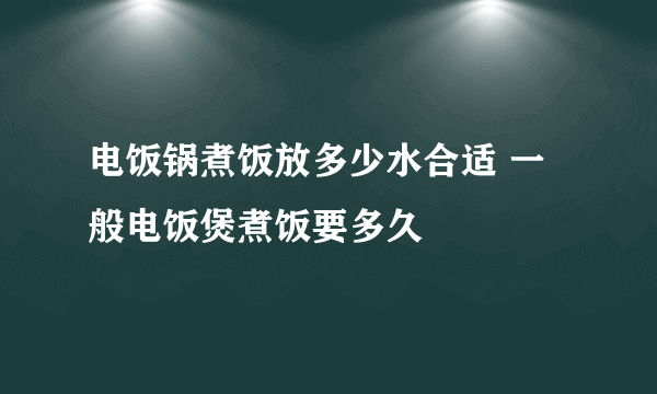 电饭锅煮饭放多少水合适 一般电饭煲煮饭要多久