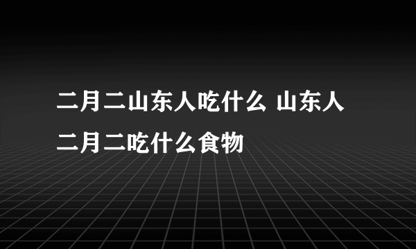 二月二山东人吃什么 山东人二月二吃什么食物