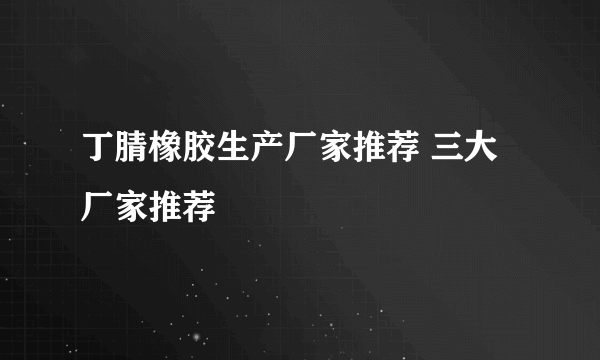 丁腈橡胶生产厂家推荐 三大厂家推荐