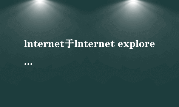 lnternet于lnternet explorer有什么区别?