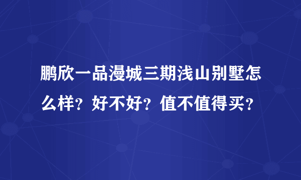 鹏欣一品漫城三期浅山别墅怎么样？好不好？值不值得买？