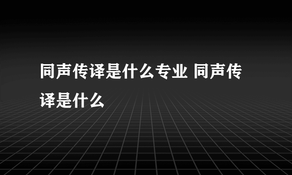 同声传译是什么专业 同声传译是什么