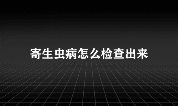 寄生虫病怎么检查出来