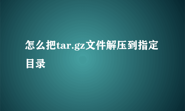 怎么把tar.gz文件解压到指定目录