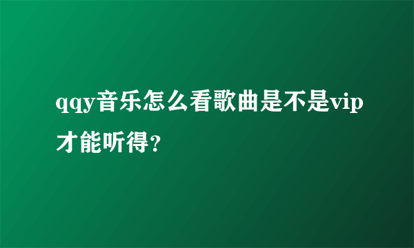 qqy音乐怎么看歌曲是不是vip才能听得？