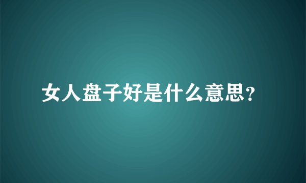 女人盘子好是什么意思？