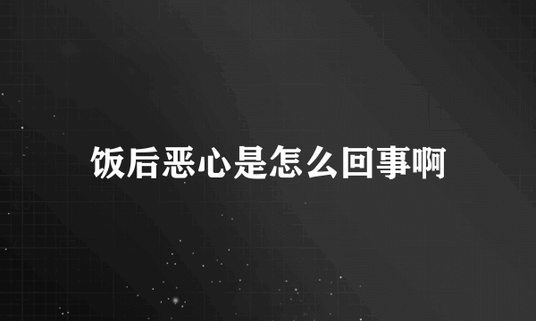 饭后恶心是怎么回事啊