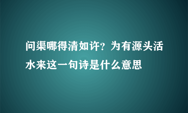 问渠哪得清如许？为有源头活水来这一句诗是什么意思