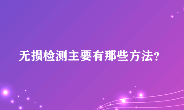 无损检测主要有那些方法？