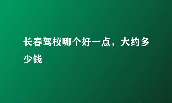 长春驾校哪个好一点，大约多少钱