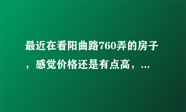 最近在看阳曲路760弄的房子，感觉价格还是有点高，这个小区之前价格如何？大概多少钱？