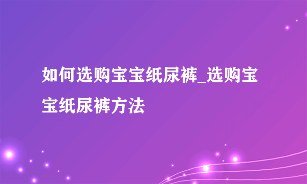如何选购宝宝纸尿裤_选购宝宝纸尿裤方法