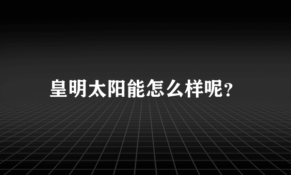 皇明太阳能怎么样呢？