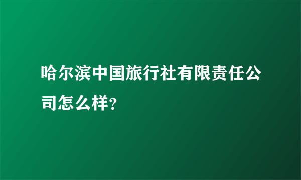 哈尔滨中国旅行社有限责任公司怎么样？