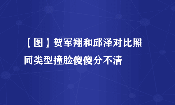 【图】贺军翔和邱泽对比照 同类型撞脸傻傻分不清