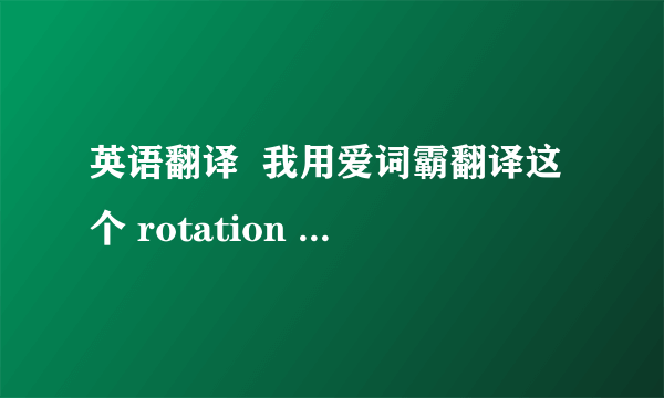 英语翻译  我用爱词霸翻译这个 rotation Wang 就只是 王旋转。0.0 怎么让它翻译成王旋呢.不要转.