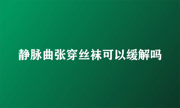 静脉曲张穿丝袜可以缓解吗