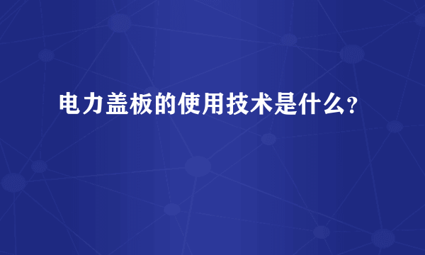 电力盖板的使用技术是什么？