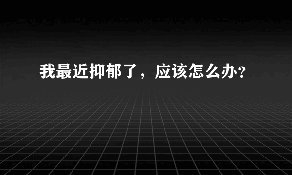 我最近抑郁了，应该怎么办？