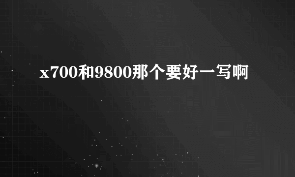 x700和9800那个要好一写啊