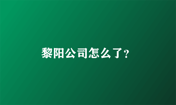 黎阳公司怎么了？