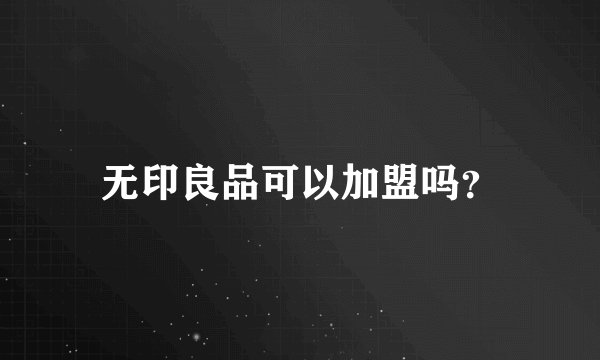无印良品可以加盟吗？