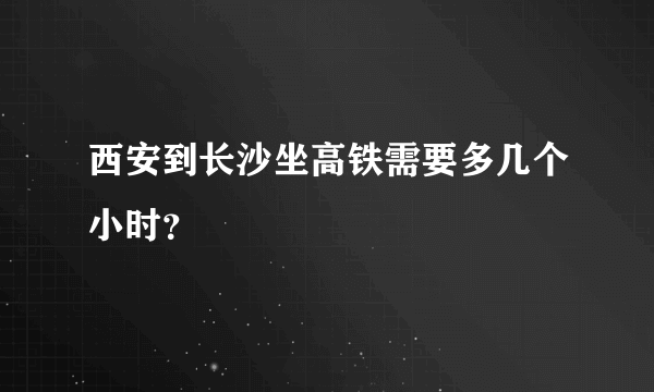 西安到长沙坐高铁需要多几个小时？