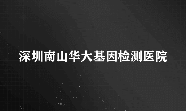 深圳南山华大基因检测医院