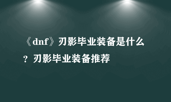 《dnf》刃影毕业装备是什么？刃影毕业装备推荐