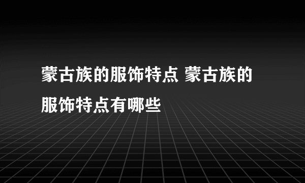 蒙古族的服饰特点 蒙古族的服饰特点有哪些