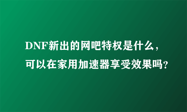 DNF新出的网吧特权是什么，可以在家用加速器享受效果吗？